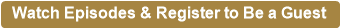 Watch Episodes & Register to Be a Guest