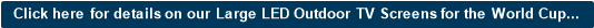 Click here for details on our Large LED Outdoor TV Screens for the World Cup...